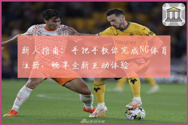 新人指南：手把手教你完成NG体育注册，畅享全新互动体验