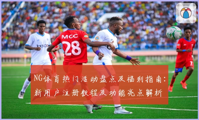 NG体育热门活动盘点及福利指南:新用户注册教程及功能亮点解析