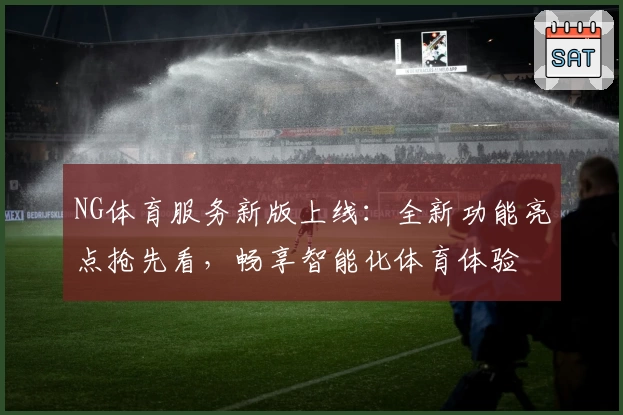 NG体育服务新版上线：全新功能亮点抢先看，畅享智能化体育体验