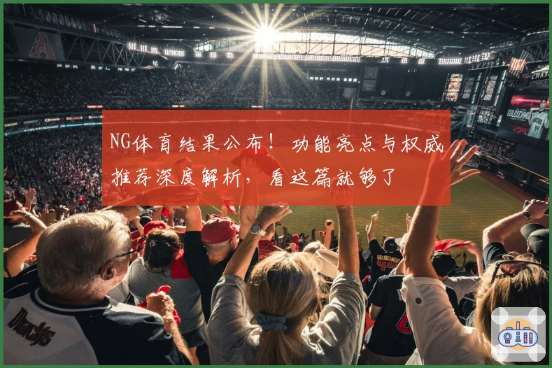 NG体育结果公布！功能亮点与权威推荐深度解析，看这篇就够了