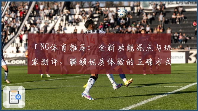 「NG体育推荐：全新功能亮点与玩家测评，解锁优质体验的正确方式」