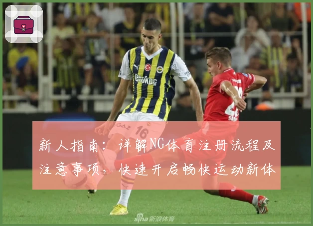 新人指南：详解NG体育注册流程及注意事项，快速开启畅快运动新体验
