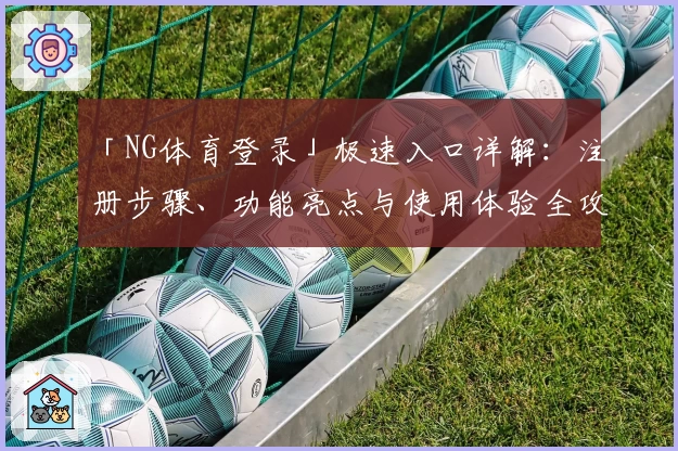 「NG体育登录」极速入口详解：注册步骤、功能亮点与使用体验全攻略