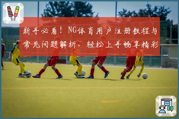 新手必看！NG体育用户注册教程与常见问题解析，轻松上手畅享精彩体验
