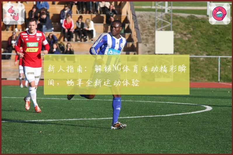 新人指南：解锁NG体育活动精彩瞬间，畅享全新运动体验
