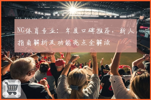 NG体育专业:年度口碑推荐,新人指南解析及功能亮点全解读