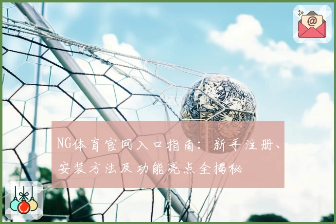 NG体育官网入口指南：新手注册、安装方法及功能亮点全揭秘