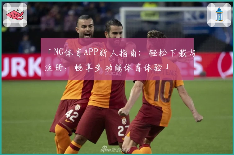 「NG体育APP新人指南：轻松下载与注册，畅享多功能体育体验」