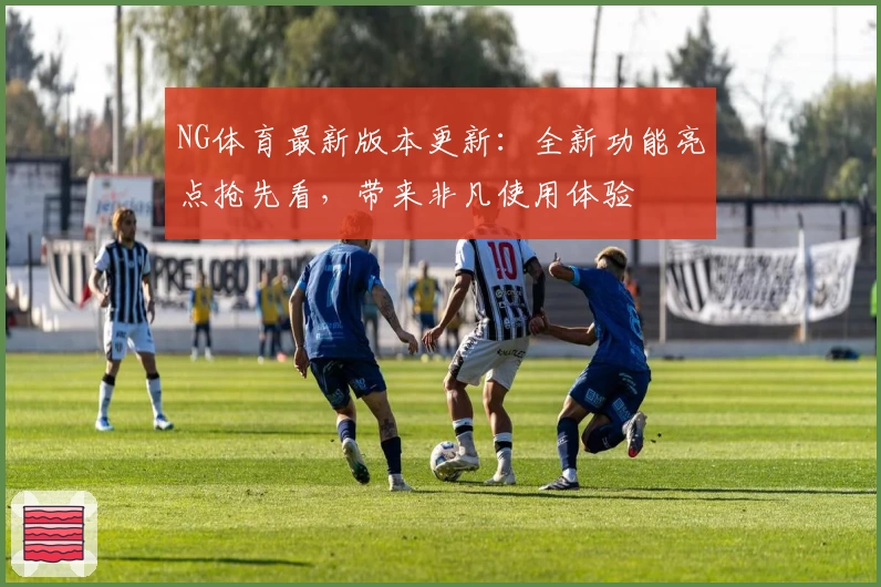 NG体育最新版本更新：全新功能亮点抢先看，带来非凡使用体验