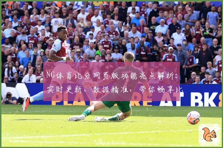 NG体育比分网页版功能亮点解析：实时更新、数据精准，带你畅享比赛每一刻