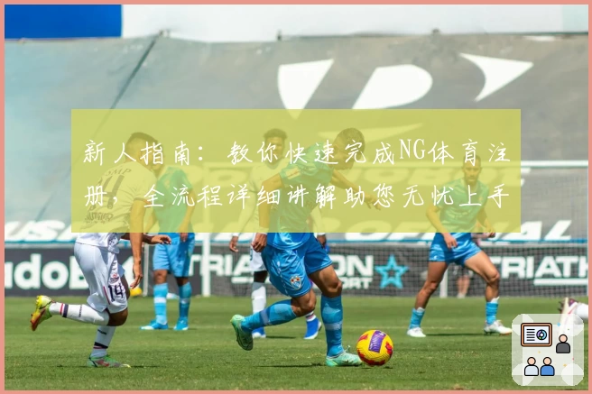 新人指南：教你快速完成NG体育注册，全流程详细讲解助您无忧上手