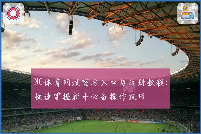 NG体育网址官方入口与注册教程：快速掌握新手必备操作技巧