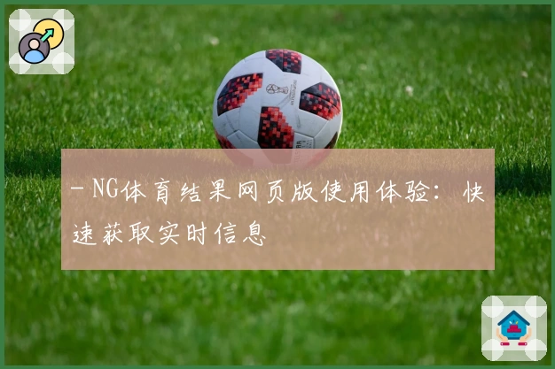 - NG体育结果网页版使用体验：快速获取实时信息