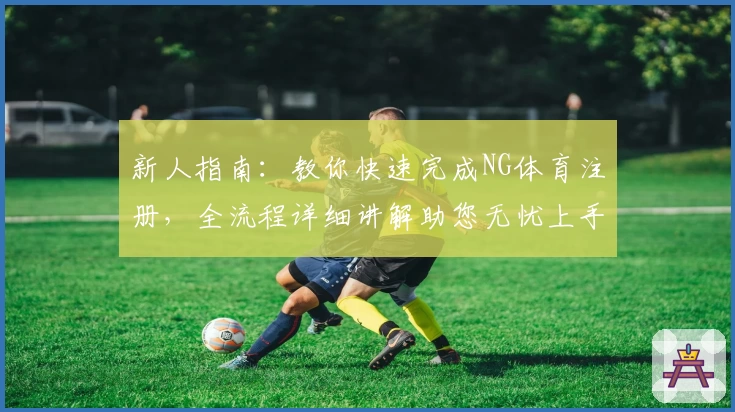 新人指南：教你快速完成NG体育注册，全流程详细讲解助您无忧上手