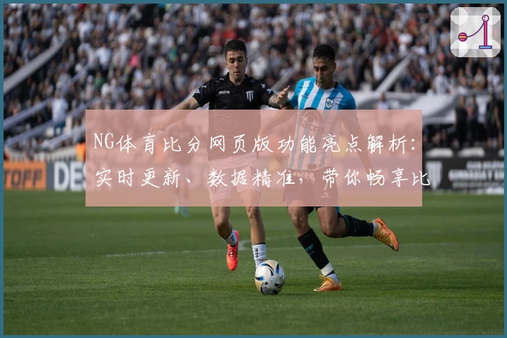 NG体育比分网页版功能亮点解析：实时更新、数据精准，带你畅享比赛每一刻