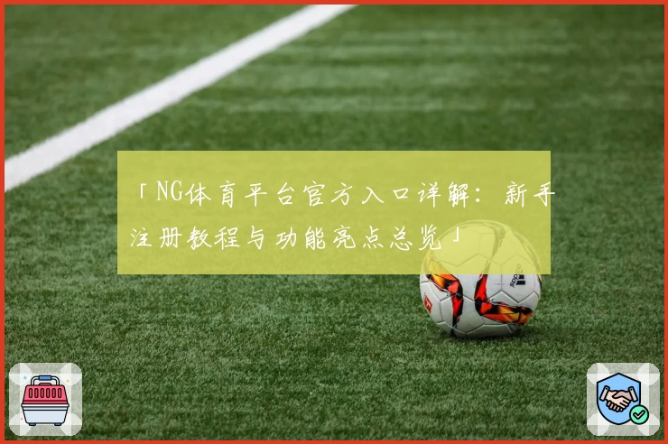 「NG体育平台官方入口详解：新手注册教程与功能亮点总览」