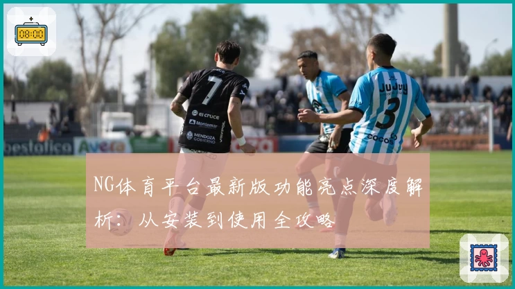 NG体育平台最新版功能亮点深度解析：从安装到使用全攻略